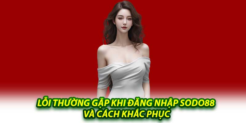 Lỗi Thường Gặp Khi Đăng Nhập Sodo88 Và Cách Khắc Phục